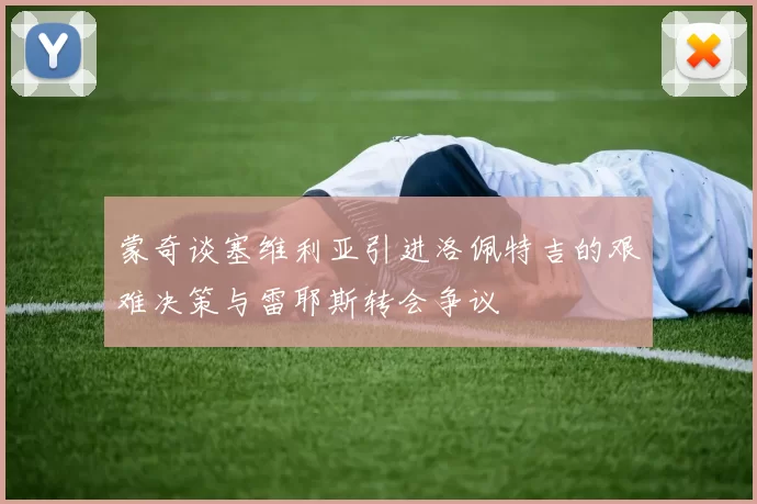 蒙奇谈塞维利亚引进洛佩特吉的艰难决策与雷耶斯转会争议