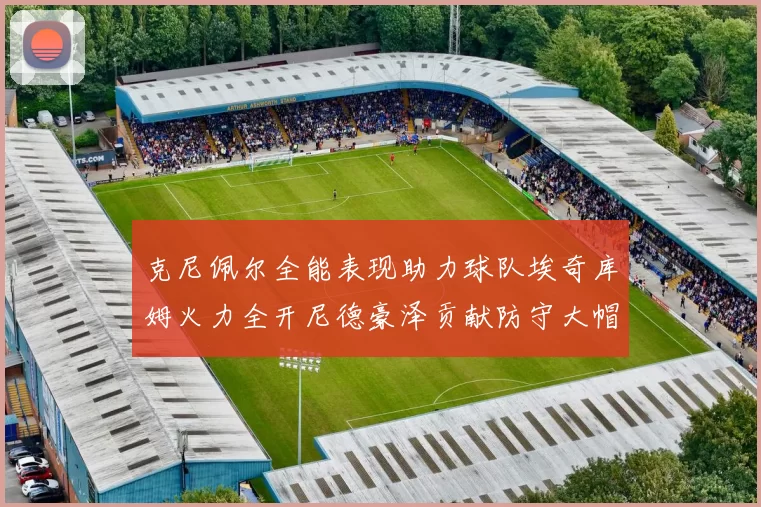 克尼佩尔全能表现助力球队埃奇库姆火力全开尼德豪泽贡献防守大帽